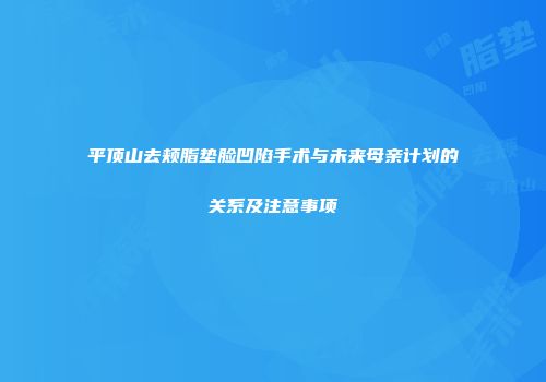 平顶山去颊脂垫脸凹陷手术与未来母亲计划的关系及注意事项