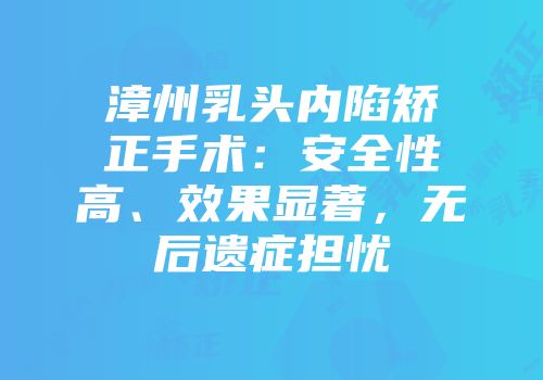 漳州乳头内陷矫正手术：安全性高、效果显著，无后遗症担忧