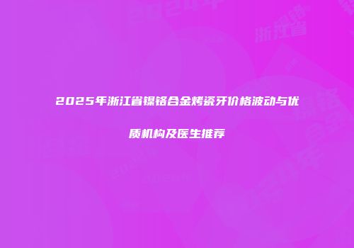 2025年浙江省镍铬合金烤瓷牙价格波动与优质机构及医生推荐