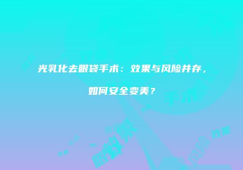 光乳化去眼袋手术：效果与风险并存，如何安全变美？