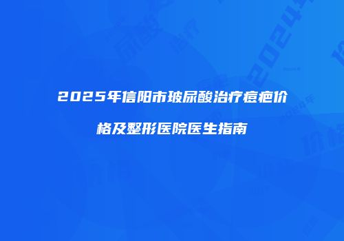 2025年信阳市玻尿酸治疗痘疤价格及整形医院医生指南