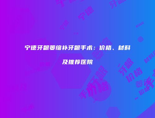 宁德牙龈萎缩补牙龈手术：价格、材料及推荐医院