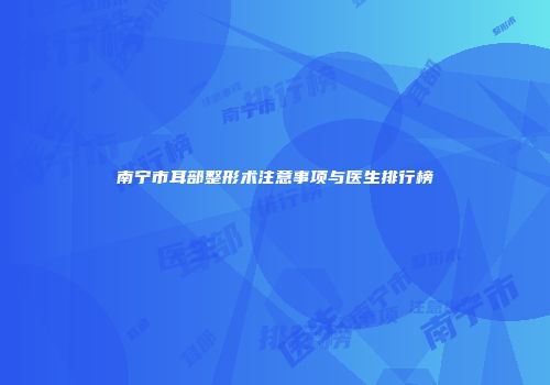 南宁市耳部整形术注意事项与医生排行榜