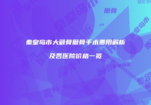 秦皇岛市大颧骨磨骨手术费用解析及各医院价格一览