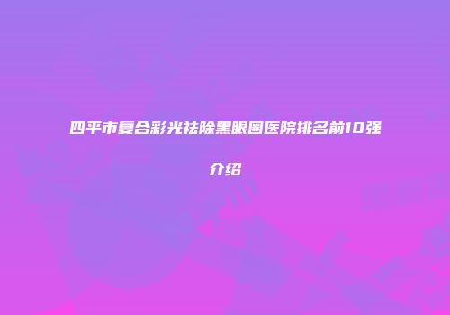 四平市复合彩光祛除黑眼圈医院排名前10强介绍