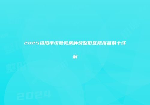 2025资阳市切除乳房肿块整形医院排名前十详解