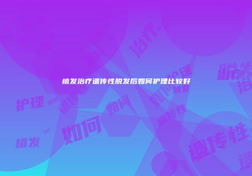 植发治疗遗传性脱发后如何护理比较好