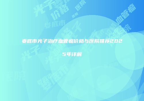 娄底市光子治疗血管瘤价格与医院推荐2025年详解
