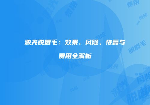 激光脱唇毛：效果、风险、恢复与费用全解析