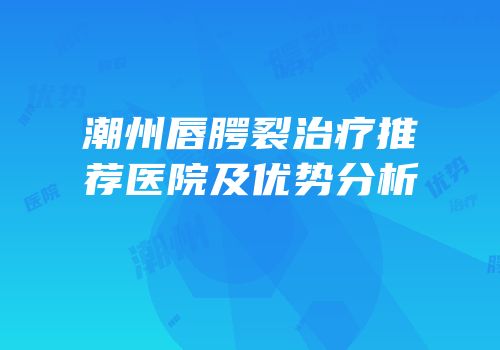 潮州唇腭裂治疗推荐医院及优势分析