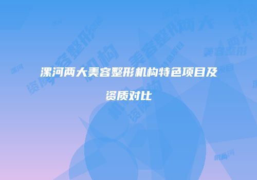 漯河两大美容整形机构特色项目及资质对比