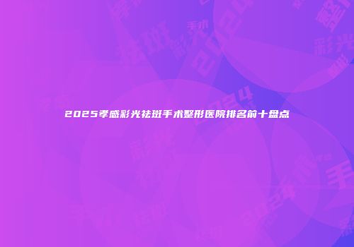 2025孝感彩光祛斑手术整形医院排名前十盘点