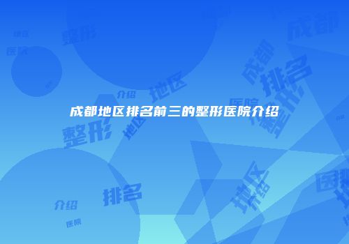 成都地区排名前三的整形医院介绍