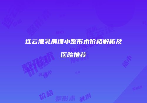 连云港乳房缩小整形术价格解析及医院推荐