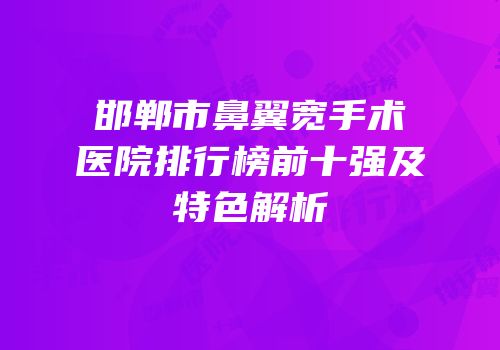 邯郸市鼻翼宽手术医院排行榜前十强及特色解析
