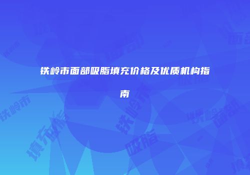 铁岭市面部吸脂填充价格及优质机构指南