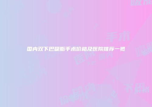 国内双下巴吸脂手术价格及医院推荐一览