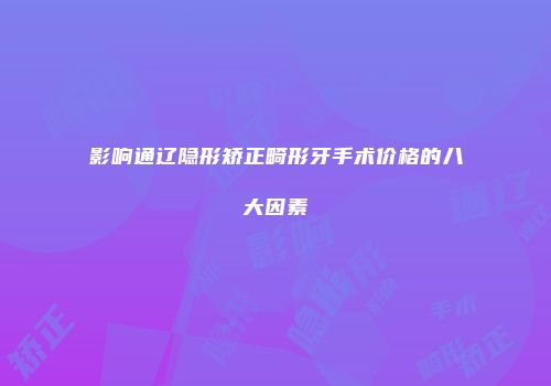 影响通辽隐形矫正畸形牙手术价格的八大因素