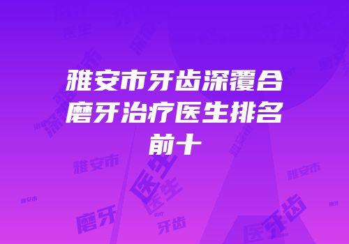 雅安市牙齿深覆合磨牙治疗医生排名前十