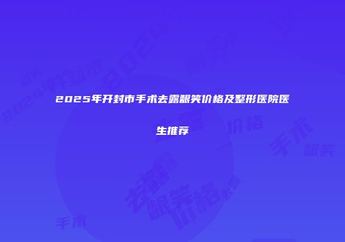 2025年开封市手术去露龈笑价格及整形医院医生推荐