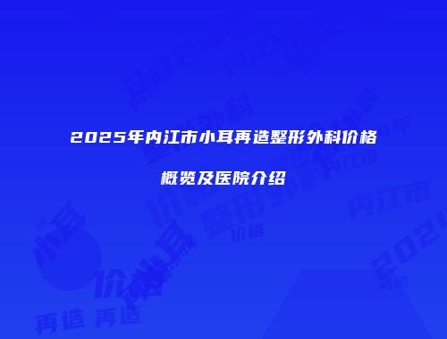 2025年内江市小耳再造整形外科价格概览及医院介绍