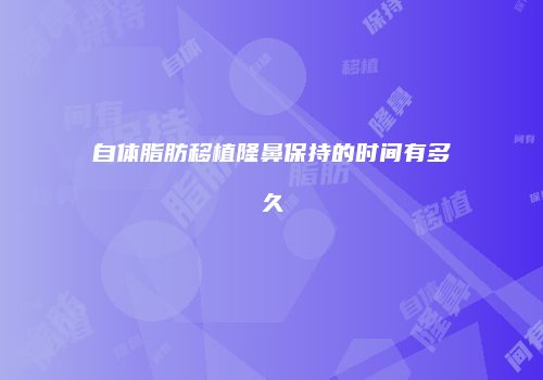自体脂肪移植隆鼻保持的时间有多久