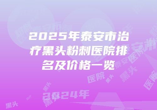 2025年泰安市治疗黑头粉刺医院排名及价格一览