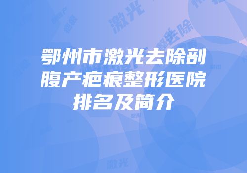 鄂州市激光去除剖腹产疤痕整形医院排名及简介