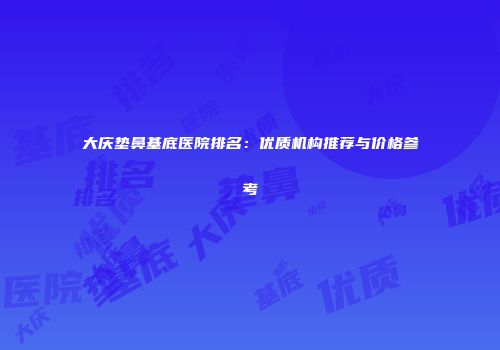 大庆垫鼻基底医院排名：优质机构推荐与价格参考