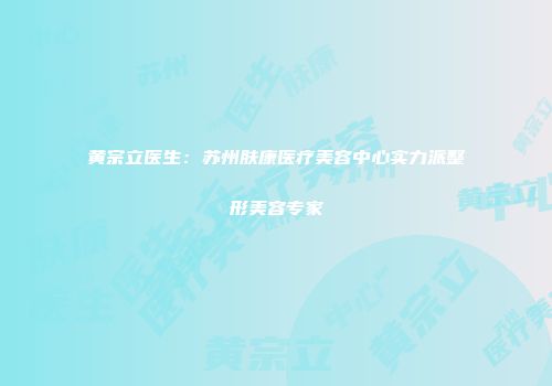 黄宗立医生：苏州肤康医疗美容中心实力派整形美容专家