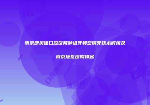 南京康贝佳口腔医院种植牙和塑钢牙技术解析及南京地区医院排名