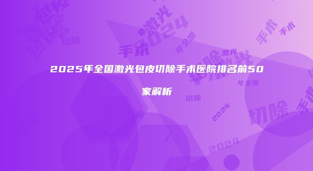 2025年全国激光包皮切除手术医院排名前50家解析