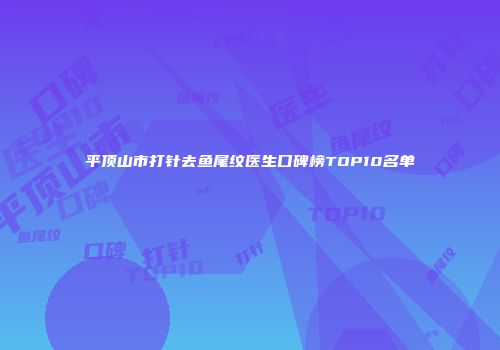平顶山市打针去鱼尾纹医生口碑榜TOP10名单