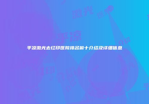 平凉激光去红印医院排名前十介绍及详细信息