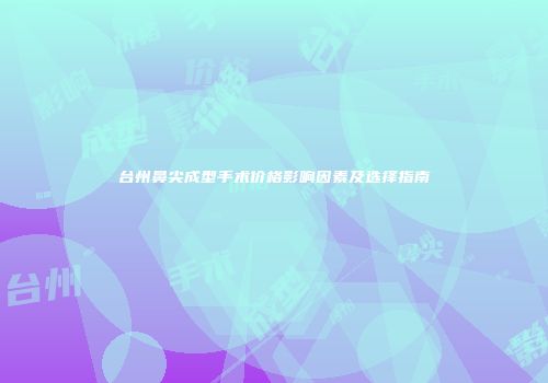 台州鼻尖成型手术价格影响因素及选择指南