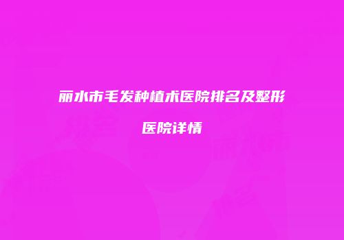 丽水市毛发种植术医院排名及整形医院详情
