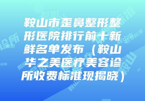 鞍山市歪鼻整形整形医院排行前十新鲜名单发布（鞍山华之美医疗美容诊所收费标准现揭晓）