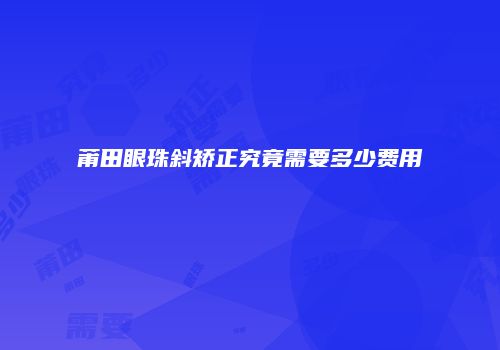 莆田眼珠斜矫正究竟需要多少费用