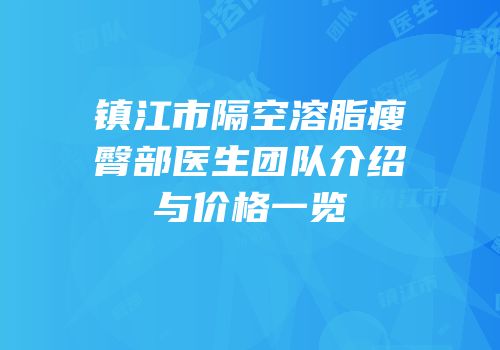 镇江市隔空溶脂瘦臀部医生团队介绍与价格一览