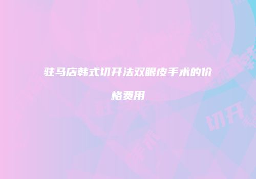 驻马店韩式切开法双眼皮手术的价格费用
