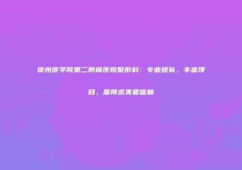 徐州医学院第二附属医院整形科：专业团队，丰富项目，赢得求美者信赖