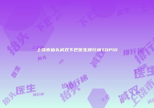 上饶市抬头减双下巴医生排行榜TOP10