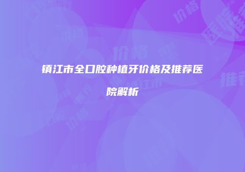 镇江市全口腔种植牙价格及推荐医院解析