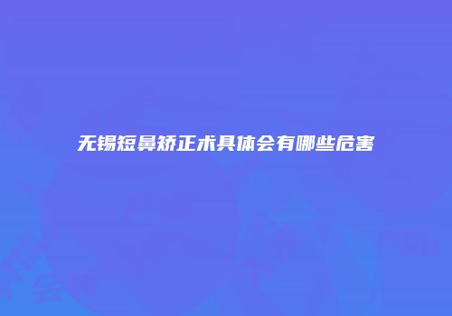 无锡短鼻矫正术具体会有哪些危害