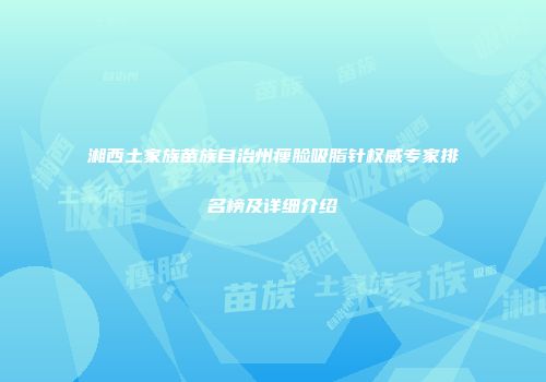 湘西土家族苗族自治州瘦脸吸脂针权威专家排名榜及详细介绍