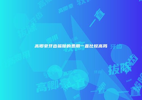 高卿豪牙齿拔除的费用一直比较高吗