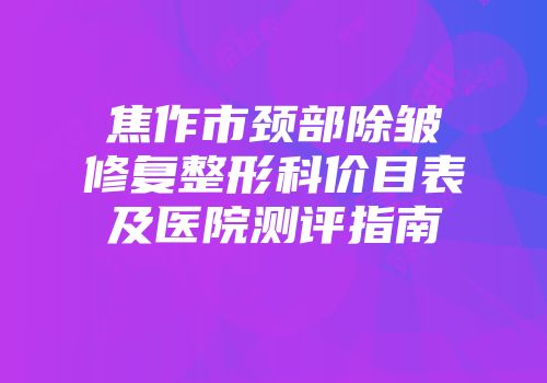 焦作市颈部除皱修复整形科价目表及医院测评指南