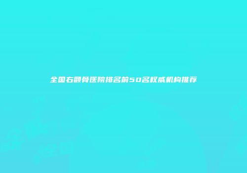全国右颧骨医院排名前50名权威机构推荐