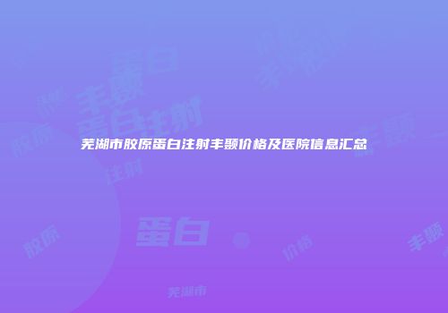 芜湖市胶原蛋白注射丰颞价格及医院信息汇总