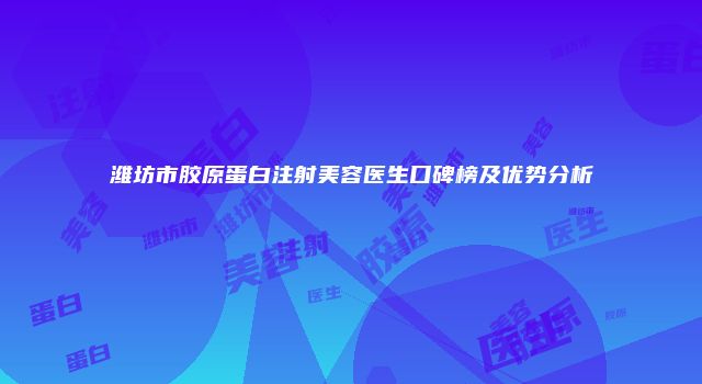 潍坊市胶原蛋白注射美容医生口碑榜及优势分析